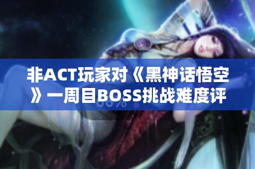 非ACT玩家对《黑神话悟空》一周目BOSS挑战难度评分分析