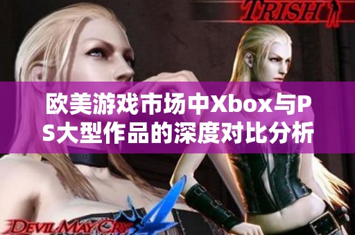 欧美游戏市场中Xbox与PS大型作品的深度对比分析