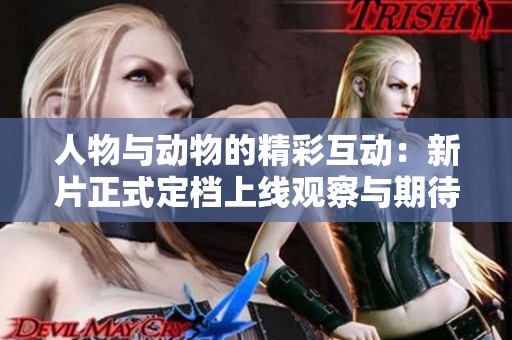 人物与动物的精彩互动：新片正式定档上线观察与期待