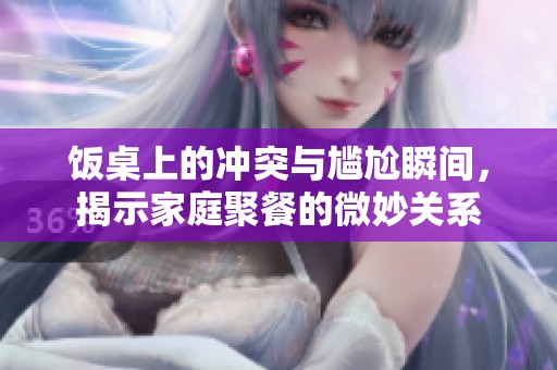 饭桌上的冲突与尴尬瞬间，揭示家庭聚餐的微妙关系