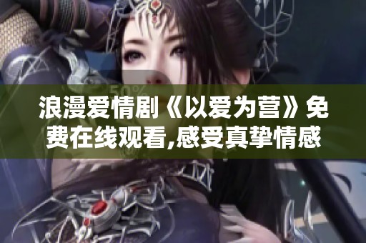 浪漫爱情剧《以爱为营》免费在线观看,感受真挚情感
