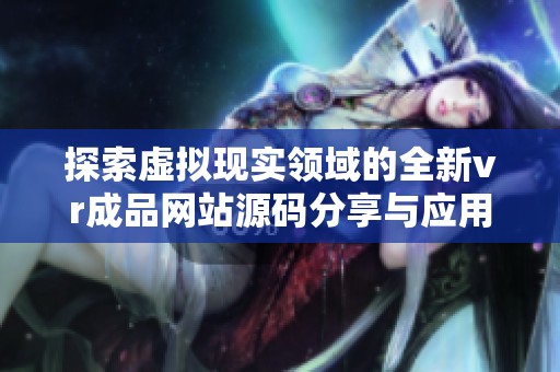 探索虚拟现实领域的全新vr成品网站源码分享与应用