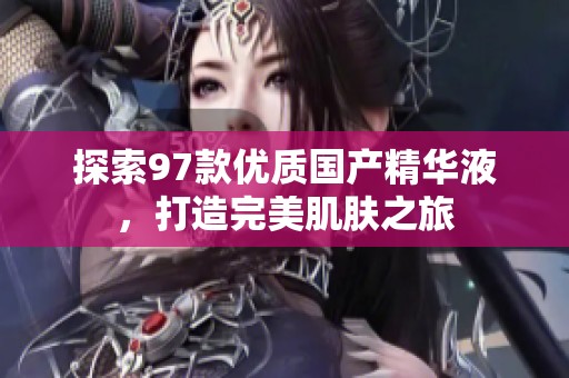 探索97款优质国产精华液，打造完美肌肤之旅