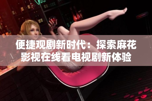 便捷观剧新时代：探索麻花影视在线看电视剧新体验