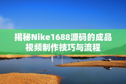揭秘Nike1688源码的成品视频制作技巧与流程
