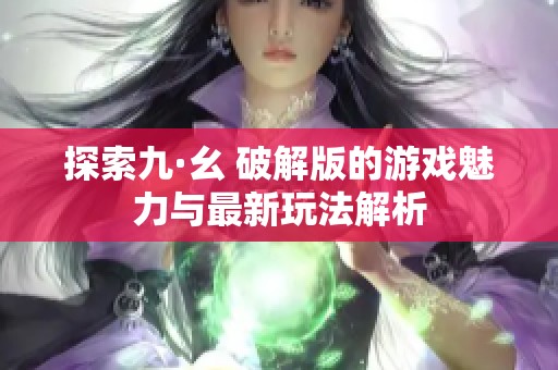 探索九·幺 破解版的游戏魅力与最新玩法解析