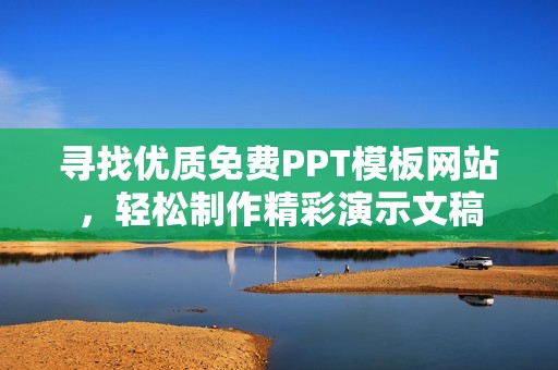 寻找优质免费PPT模板网站，轻松制作精彩演示文稿
