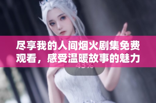 尽享我的人间烟火剧集免费观看，感受温暖故事的魅力
