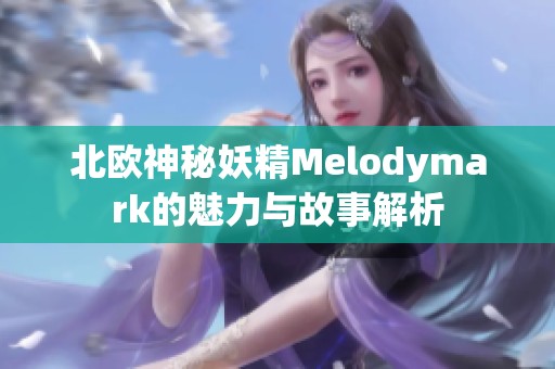 北欧神秘妖精Melodymark的魅力与故事解析