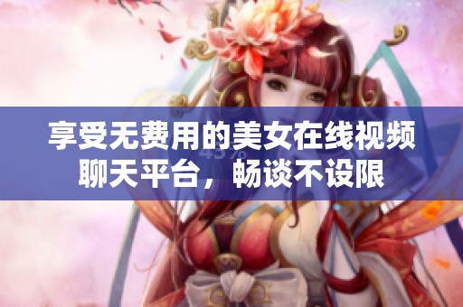 享受无费用的美女在线视频聊天平台，畅谈不设限
