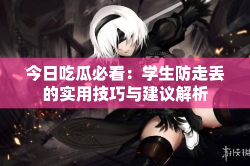 今日吃瓜必看：学生防走丢的实用技巧与建议解析