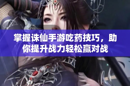 掌握诛仙手游吃药技巧，助你提升战力轻松赢对战