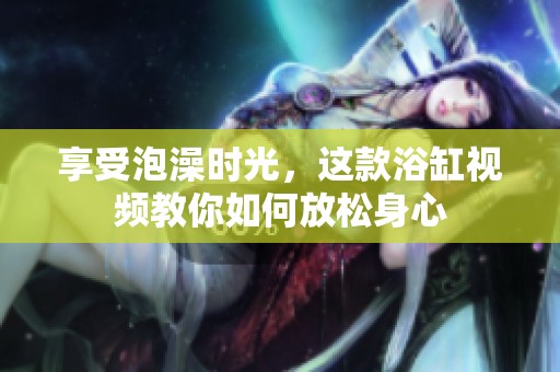 享受泡澡时光，这款浴缸视频教你如何放松身心