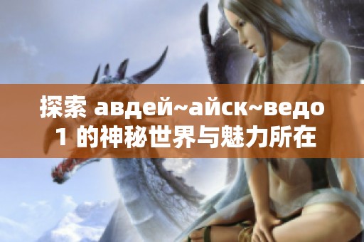 探索 авдей~айск~ведо 1 的神秘世界与魅力所在