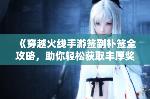 《穿越火线手游签到补签全攻略，助你轻松获取丰厚奖励》