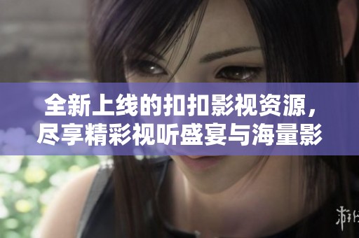 全新上线的扣扣影视资源，尽享精彩视听盛宴与海量影片选择