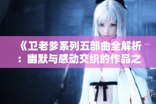 《卫老爹系列五部曲全解析：幽默与感动交织的作品之旅》