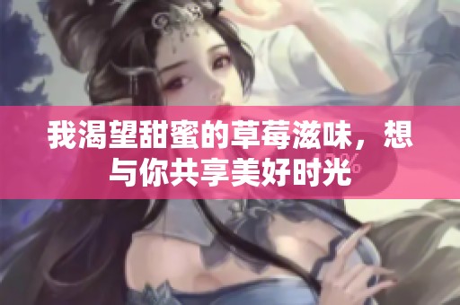 我渴望甜蜜的草莓滋味，想与你共享美好时光