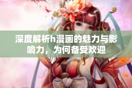深度解析h漫画的魅力与影响力，为何备受欢迎
