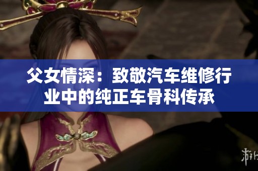 父女情深：致敬汽车维修行业中的纯正车骨科传承