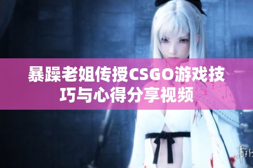 暴躁老姐传授CSGO游戏技巧与心得分享视频