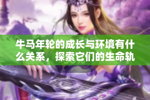 牛马年轮的成长与环境有什么关系，探索它们的生命轨迹