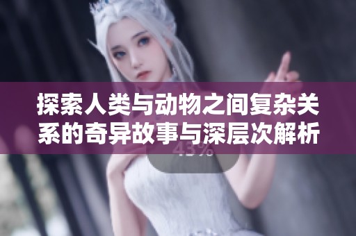 探索人类与动物之间复杂关系的奇异故事与深层次解析