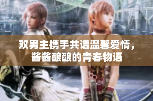 双男主携手共谱温馨爱情，酱酱酿酿的青春物语