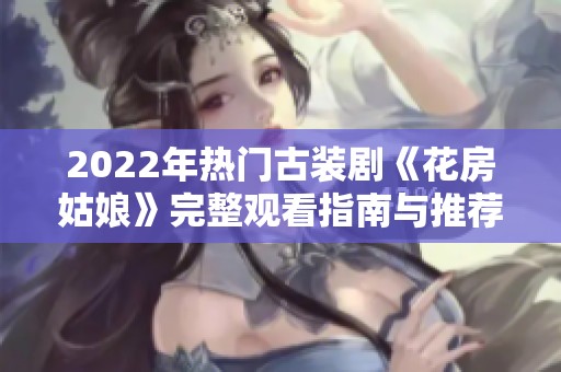 2022年热门古装剧《花房姑娘》完整观看指南与推荐
