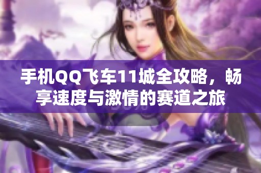 手机QQ飞车11城全攻略，畅享速度与激情的赛道之旅