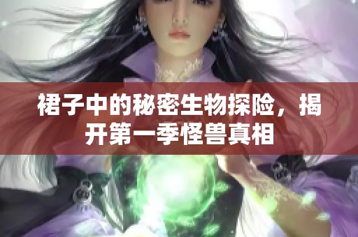 裙子中的秘密生物探险，揭开第一季怪兽真相