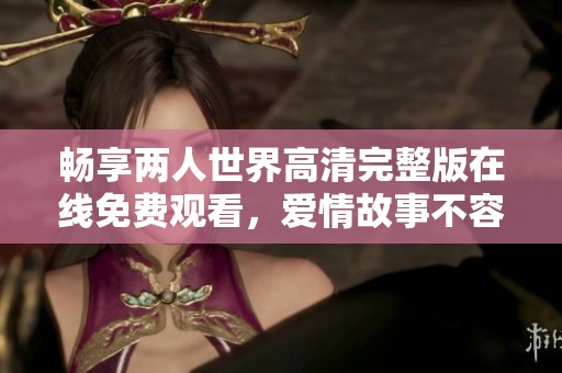 畅享两人世界高清完整版在线免费观看，爱情故事不容错过