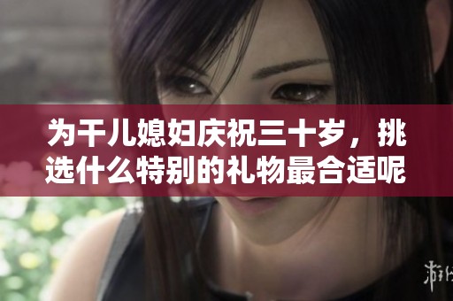 为干儿媳妇庆祝三十岁，挑选什么特别的礼物最合适呢
