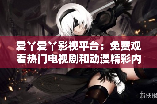 爱丫爱丫影视平台：免费观看热门电视剧和动漫精彩内容