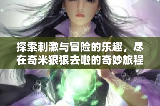 探索刺激与冒险的乐趣，尽在奇米狠狠去啦的奇妙旅程