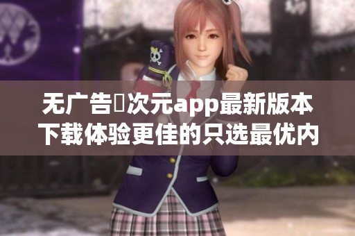 无广告囧次元app最新版本下载体验更佳的只选最优内容