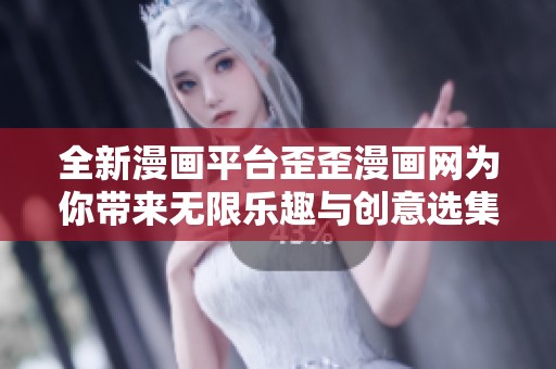 全新漫画平台歪歪漫画网为你带来无限乐趣与创意选集