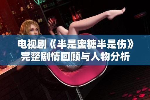 电视剧《半是蜜糖半是伤》完整剧情回顾与人物分析
