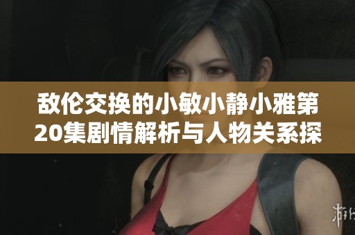 敌伦交换的小敏小静小雅第20集剧情解析与人物关系探讨