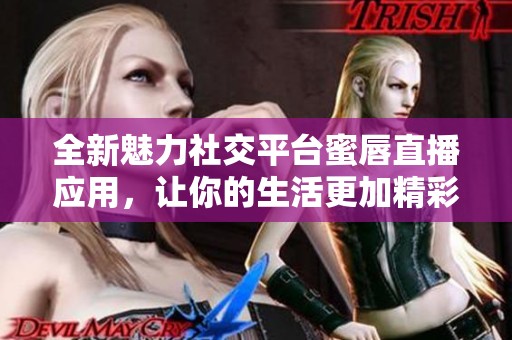 全新魅力社交平台蜜唇直播应用，让你的生活更加精彩