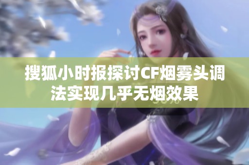 搜狐小时报探讨CF烟雾头调法实现几乎无烟效果