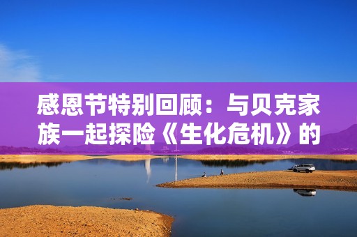 感恩节特别回顾：与贝克家族一起探险《生化危机》的难忘时光
