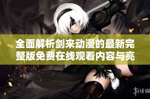 全面解析剑来动漫的最新完整版免费在线观看内容与亮点