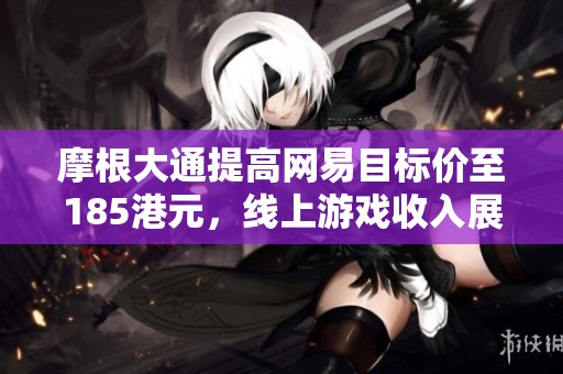 摩根大通提高网易目标价至185港元，线上游戏收入展望乐观
