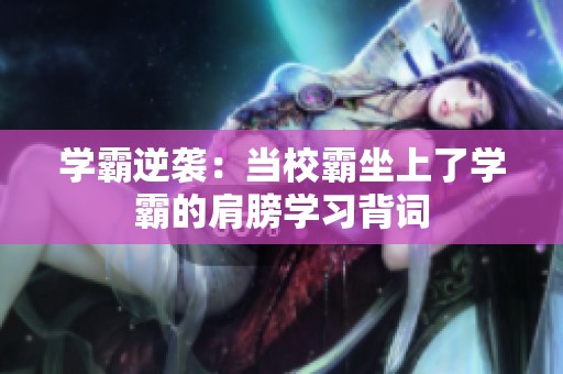 学霸逆袭：当校霸坐上了学霸的肩膀学习背词