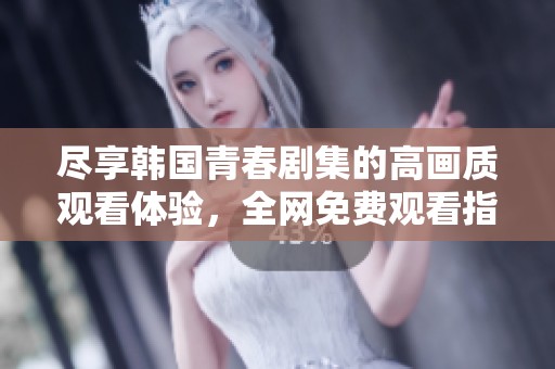 尽享韩国青春剧集的高画质观看体验，全网免费观看指南