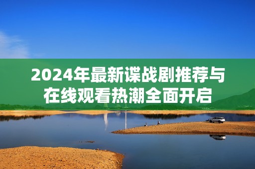 2024年最新谍战剧推荐与在线观看热潮全面开启
