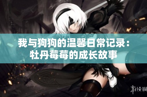 我与狗狗的温馨日常记录：牡丹莓莓的成长故事