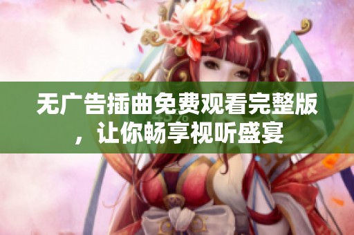 无广告插曲免费观看完整版，让你畅享视听盛宴