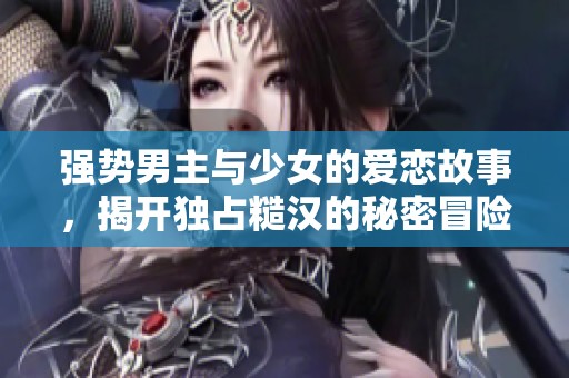 强势男主与少女的爱恋故事，揭开独占糙汉的秘密冒险